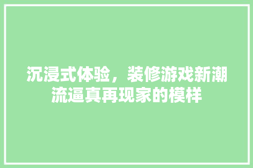 沉浸式体验，装修游戏新潮流逼真再现家的模样
