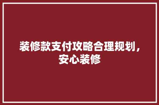 装修款支付攻略合理规划，安心装修  第1张
