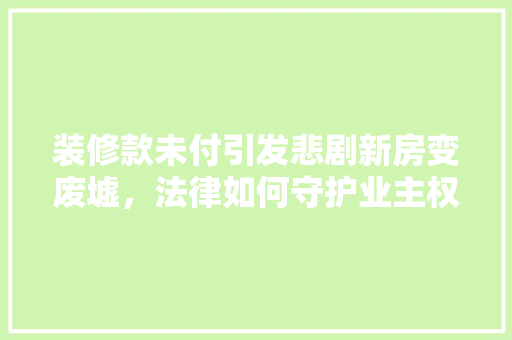 装修款未付引发悲剧新房变废墟，法律如何守护业主权益  第1张