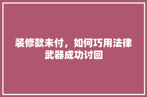 装修款未付，如何巧用法律武器成功讨回  第1张