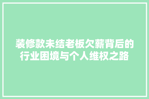 装修款未结老板欠薪背后的行业困境与个人维权之路  第1张