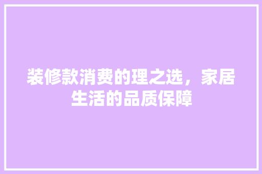 装修款消费的理之选，家居生活的品质保障