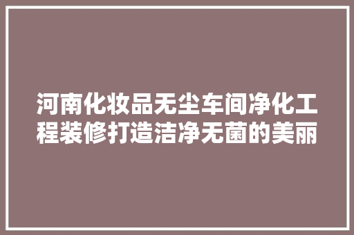 河南化妆品无尘车间净化工程装修打造洁净无菌的美丽生产线