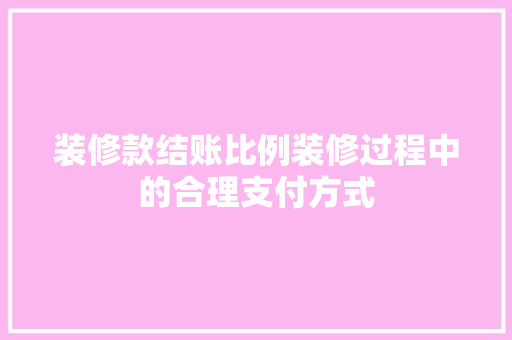 装修款结账比例装修过程中的合理支付方式  第1张