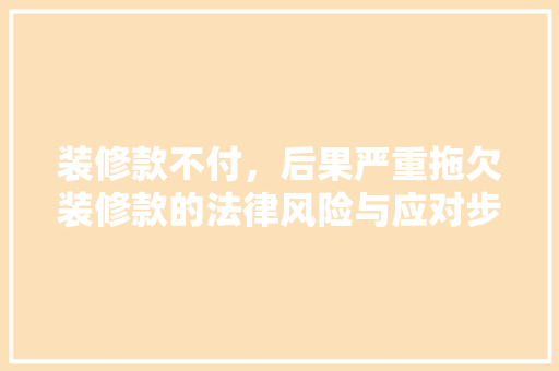 装修款不付，后果严重拖欠装修款的法律风险与应对步骤