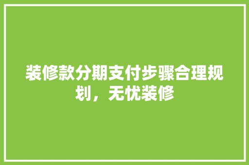 装修款分期支付步骤合理规划，无忧装修  第1张