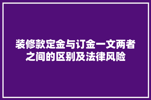 装修款定金与订金一文两者之间的区别及法律风险
