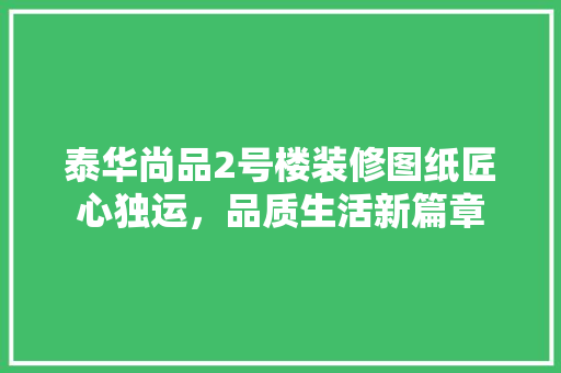 泰华尚品2号楼装修图纸匠心独运，品质生活新篇章