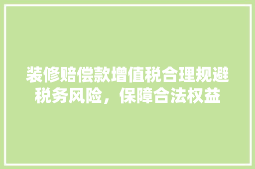 装修赔偿款增值税合理规避税务风险，保障合法权益