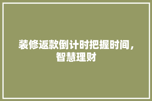 装修返款倒计时把握时间，智慧理财  第1张