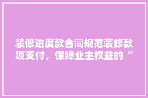装修进度款合同规范装修款项支付，保障业主权益的“守门人”  第1张