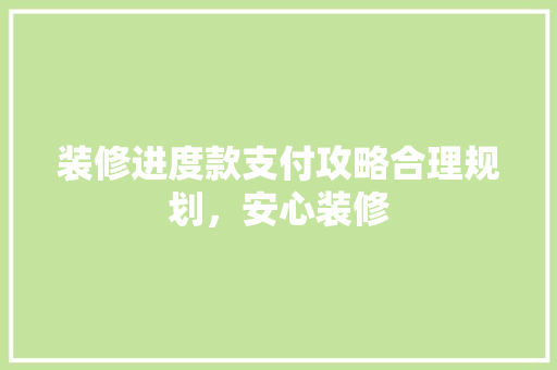 装修进度款支付攻略合理规划，安心装修  第1张