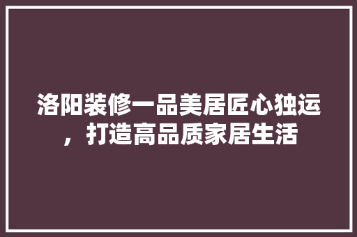 洛阳装修一品美居匠心独运，打造高品质家居生活