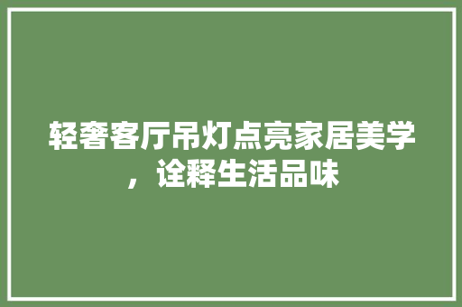 轻奢客厅吊灯点亮家居美学，诠释生活品味  第1张