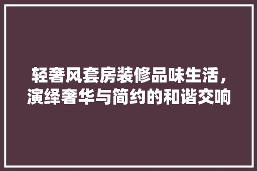 轻奢风套房装修品味生活，演绎奢华与简约的和谐交响  第1张