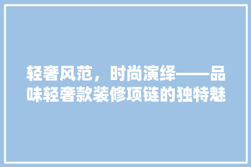 轻奢风范，时尚演绎——品味轻奢款装修项链的独特魅力  第1张