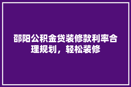 邵阳公积金贷装修款利率合理规划，轻松装修  第1张