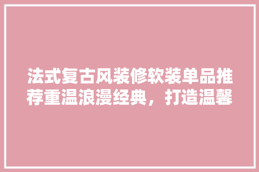 法式复古风装修软装单品推荐重温浪漫经典，打造温馨家园