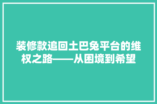 装修款追回土巴兔平台的维权之路——从困境到希望