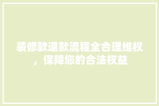装修款退款流程全合理维权，保障您的合法权益