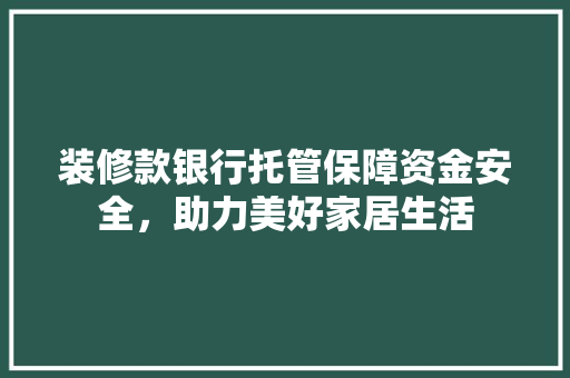 装修款银行托管保障资金安全，助力美好家居生活  第1张