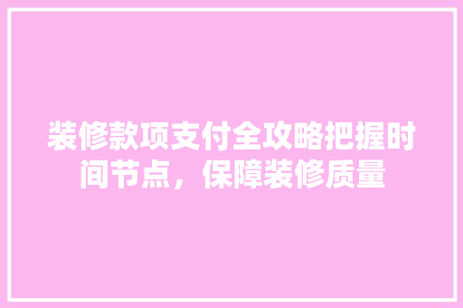 装修款项支付全攻略把握时间节点，保障装修质量  第1张