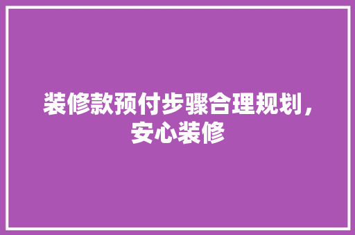 装修款预付步骤合理规划，安心装修