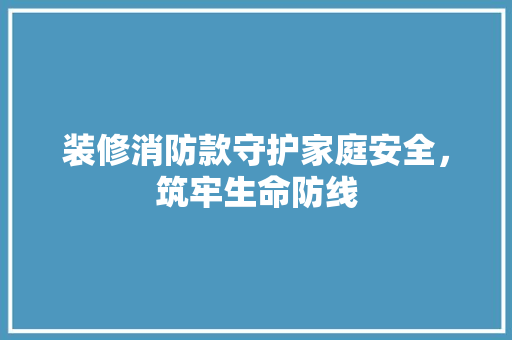 装修消防款守护家庭安全，筑牢生命防线