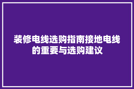 装修电线选购指南接地电线的重要与选购建议  第1张
