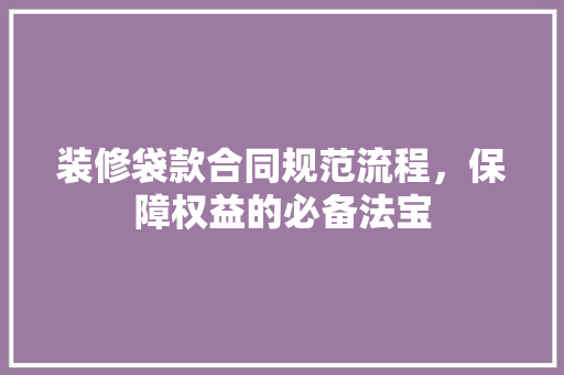 装修袋款合同规范流程，保障权益的必备法宝