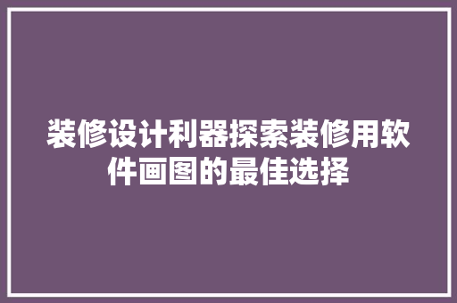 装修设计利器探索装修用软件画图的最佳选择