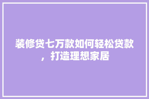 装修贷七万款如何轻松贷款，打造理想家居