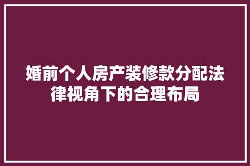 婚前个人房产装修款分配法律视角下的合理布局