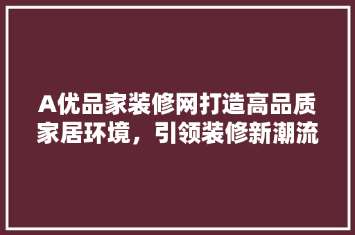 A优品家装修网打造高品质家居环境，引领装修新潮流