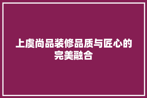 上虞尚品装修品质与匠心的完美融合  第1张