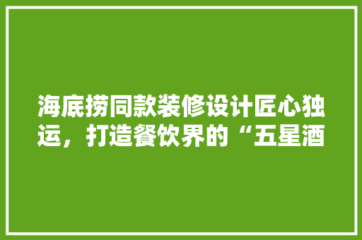 海底捞同款装修设计匠心独运，打造餐饮界的“五星酒店”
