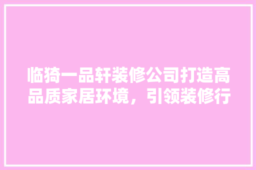 临猗一品轩装修公司打造高品质家居环境，引领装修行业新潮流  第1张
