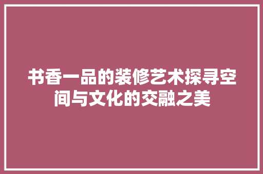 书香一品的装修艺术探寻空间与文化的交融之美