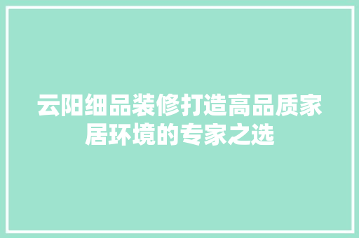 云阳细品装修打造高品质家居环境的专家之选  第1张
