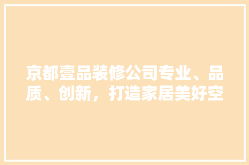 京都壹品装修公司专业、品质、创新，打造家居美好空间