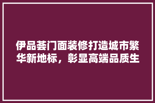 伊品荟门面装修打造城市繁华新地标，彰显高端品质生活