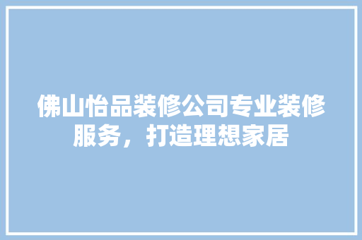 佛山怡品装修公司专业装修服务，打造理想家居  第1张