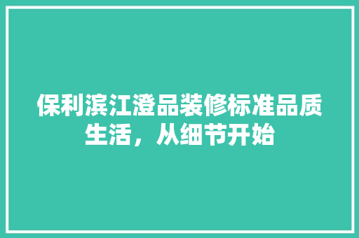 保利滨江澄品装修标准品质生活，从细节开始