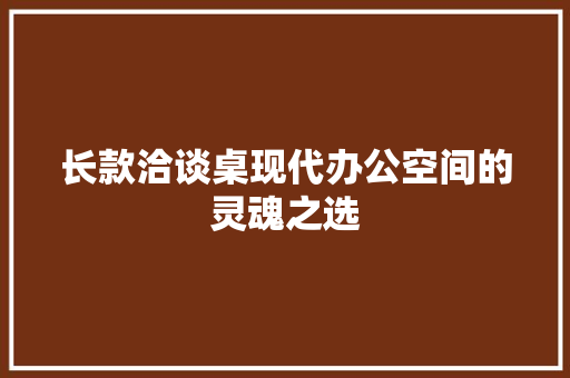 长款洽谈桌现代办公空间的灵魂之选