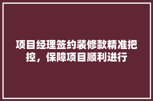 项目经理签约装修款精准把控，保障项目顺利进行  第1张