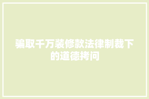 骗取千万装修款法律制裁下的道德拷问
