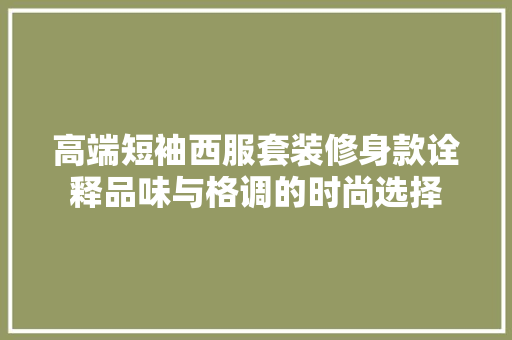 高端短袖西服套装修身款诠释品味与格调的时尚选择  第1张