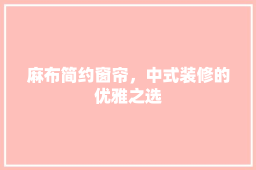 麻布简约窗帘，中式装修的优雅之选  第1张
