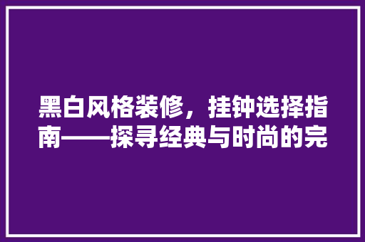 黑白风格装修，挂钟选择指南——探寻经典与时尚的完美融合  第1张