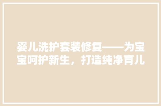 婴儿洗护套装修复——为宝宝呵护新生，打造纯净育儿环境